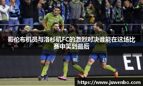 哥伦布机员与洛杉矶FC的激烈对决谁能在这场比赛中笑到最后